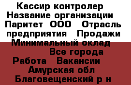 Кассир-контролер › Название организации ­ Паритет, ООО › Отрасль предприятия ­ Продажи › Минимальный оклад ­ 22 000 - Все города Работа » Вакансии   . Амурская обл.,Благовещенский р-н